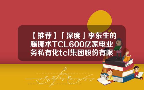 【推荐】「深度」李东生的腾挪术TCL600亿家电业务私有化tcl集团股份有限公司