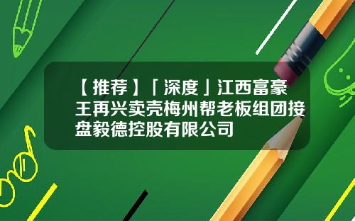 【推荐】「深度」江西富豪王再兴卖壳梅州帮老板组团接盘毅德控股有限公司