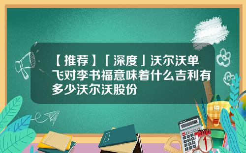 【推荐】「深度」沃尔沃单飞对李书福意味着什么吉利有多少沃尔沃股份