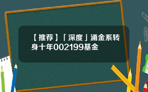 【推荐】「深度」涌金系转身十年002199基金