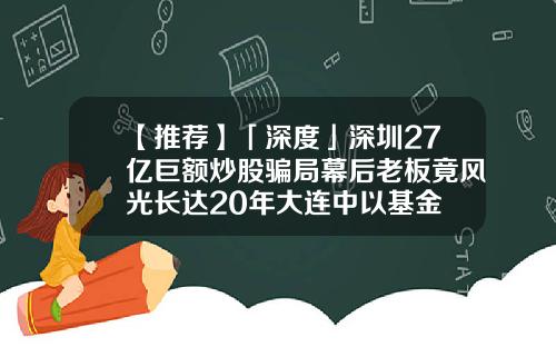 【推荐】「深度」深圳27亿巨额炒股骗局幕后老板竟风光长达20年大连中以基金