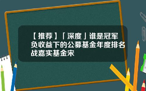 【推荐】「深度」谁是冠军负收益下的公募基金年度排名战嘉实基金宋
