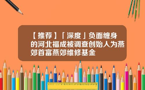【推荐】「深度」负面缠身的河北福成被调查创始人为燕郊首富燕郊维修基金