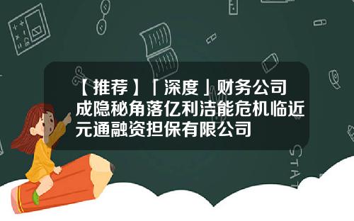 【推荐】「深度」财务公司成隐秘角落亿利洁能危机临近元通融资担保有限公司