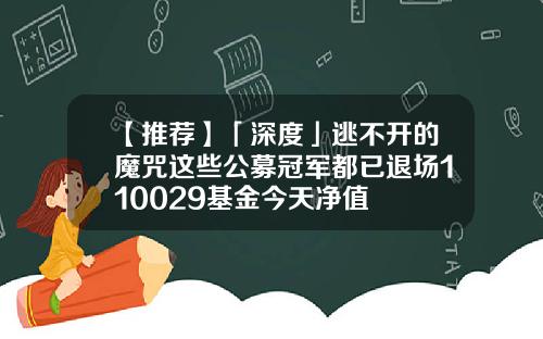 【推荐】「深度」逃不开的魔咒这些公募冠军都已退场110029基金今天净值