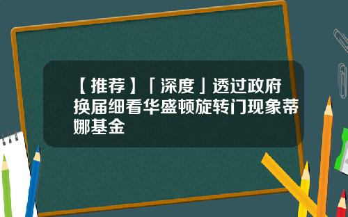 【推荐】「深度」透过政府换届细看华盛顿旋转门现象蒂娜基金