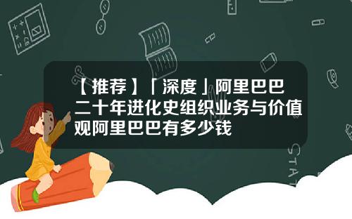 【推荐】「深度」阿里巴巴二十年进化史组织业务与价值观阿里巴巴有多少钱