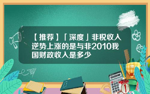 【推荐】「深度」非税收入逆势上涨的是与非2010我国财政收入是多少