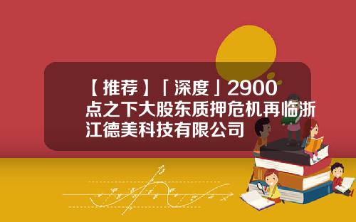 【推荐】「深度」2900点之下大股东质押危机再临浙江德美科技有限公司
