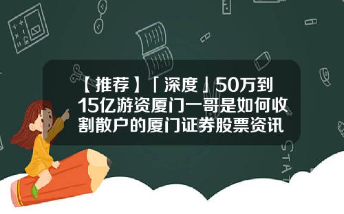 【推荐】「深度」50万到15亿游资厦门一哥是如何收割散户的厦门证券股票资讯
