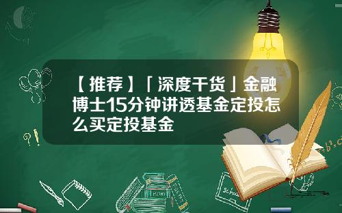 【推荐】「深度干货」金融博士15分钟讲透基金定投怎么买定投基金