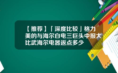 【推荐】「深度比较」格力美的与海尔白电三巨头中报大比武海尔电器返点多少
