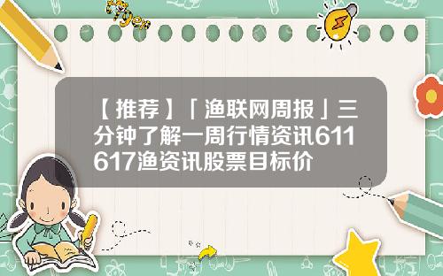 【推荐】「渔联网周报」三分钟了解一周行情资讯611617渔资讯股票目标价