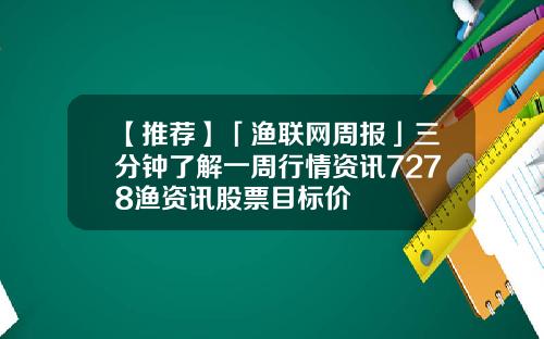 【推荐】「渔联网周报」三分钟了解一周行情资讯7278渔资讯股票目标价