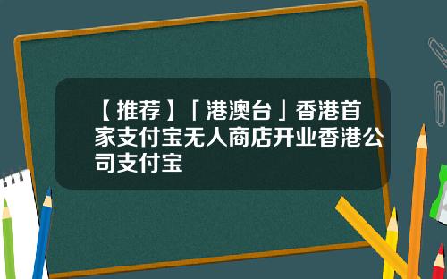 【推荐】「港澳台」香港首家支付宝无人商店开业香港公司支付宝