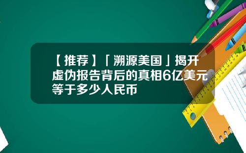 【推荐】「溯源美国」揭开虚伪报告背后的真相6亿美元等于多少人民币