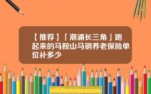 【推荐】「潮涌长三角」跑起来的马鞍山马钢养老保险单位补多少
