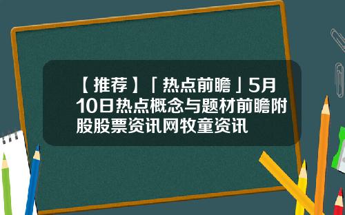 【推荐】「热点前瞻」5月10日热点概念与题材前瞻附股股票资讯网牧童资讯