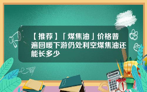 【推荐】「煤焦油」价格普遍回暖下游仍处利空煤焦油还能长多少
