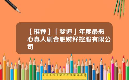 【推荐】「爹道」年度最恶心真人剧合肥财籽控股有限公司
