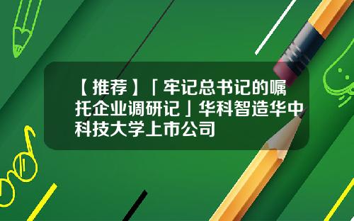 【推荐】「牢记总书记的嘱托企业调研记」华科智造华中科技大学上市公司