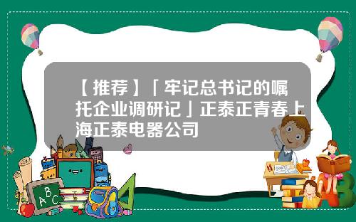 【推荐】「牢记总书记的嘱托企业调研记」正泰正青春上海正泰电器公司