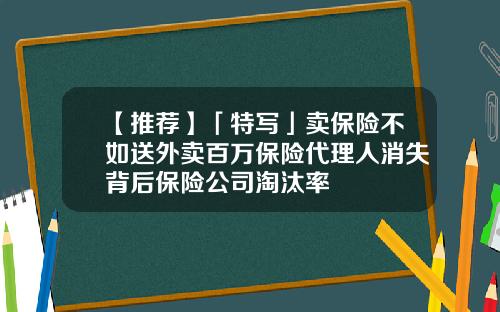 【推荐】「特写」卖保险不如送外卖百万保险代理人消失背后保险公司淘汰率