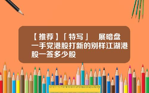 【推荐】「特写」孖展暗盘一手党港股打新的别样江湖港股一签多少股