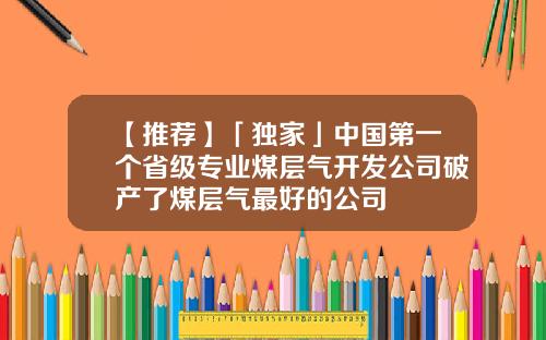 【推荐】「独家」中国第一个省级专业煤层气开发公司破产了煤层气最好的公司