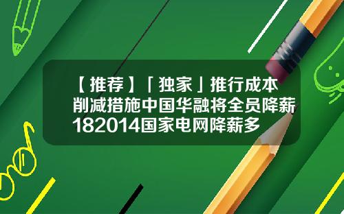 【推荐】「独家」推行成本削减措施中国华融将全员降薪182014国家电网降薪多少