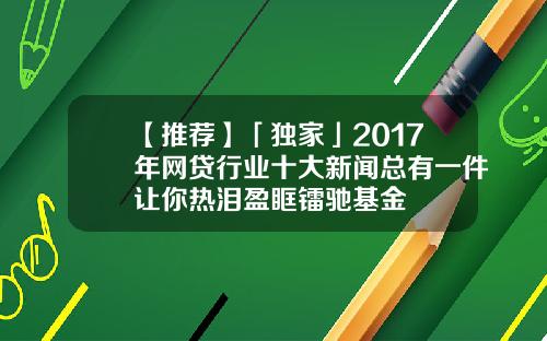 【推荐】「独家」2017年网贷行业十大新闻总有一件让你热泪盈眶镭驰基金