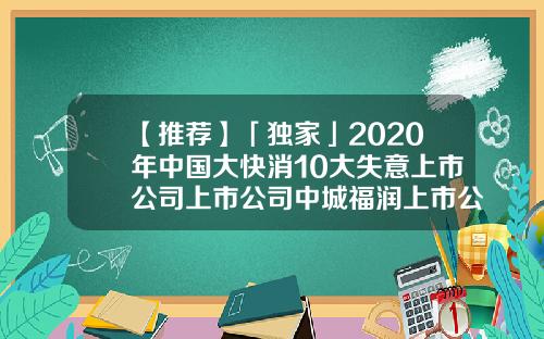 【推荐】「独家」2020年中国大快消10大失意上市公司上市公司中城福润上市公司
