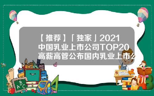 【推荐】「独家」2021中国乳业上市公司TOP20高薪高管公布国内乳业上市公司