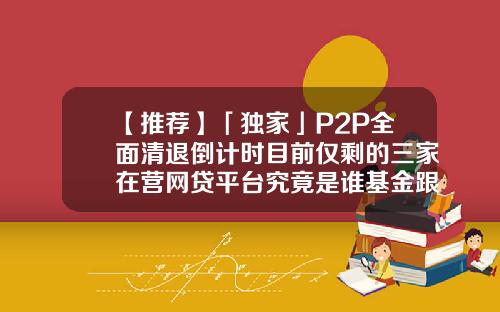 【推荐】「独家」P2P全面清退倒计时目前仅剩的三家在营网贷平台究竟是谁基金跟p2p
