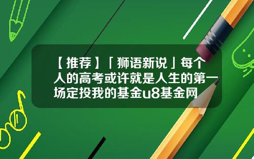 【推荐】「狮语新说」每个人的高考或许就是人生的第一场定投我的基金u8基金网