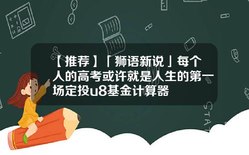 【推荐】「狮语新说」每个人的高考或许就是人生的第一场定投u8基金计算器