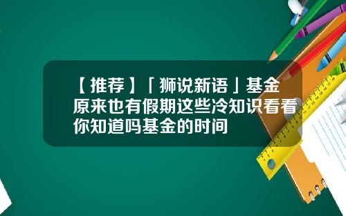 【推荐】「狮说新语」基金原来也有假期这些冷知识看看你知道吗基金的时间