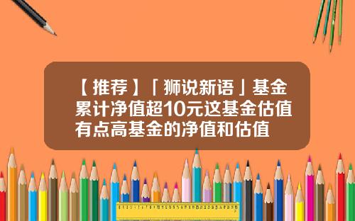 【推荐】「狮说新语」基金累计净值超10元这基金估值有点高基金的净值和估值