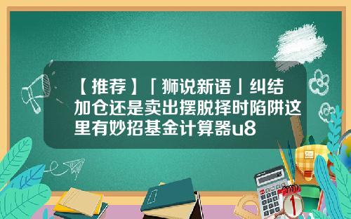 【推荐】「狮说新语」纠结加仓还是卖出摆脱择时陷阱这里有妙招基金计算器u8