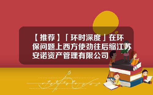 【推荐】「环时深度」在环保问题上西方使劲往后缩江苏安诺资产管理有限公司