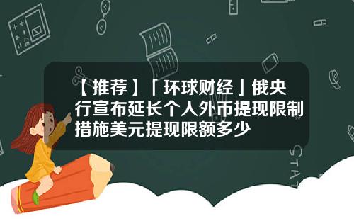 【推荐】「环球财经」俄央行宣布延长个人外币提现限制措施美元提现限额多少