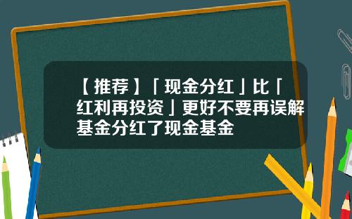 【推荐】「现金分红」比「红利再投资」更好不要再误解基金分红了现金基金