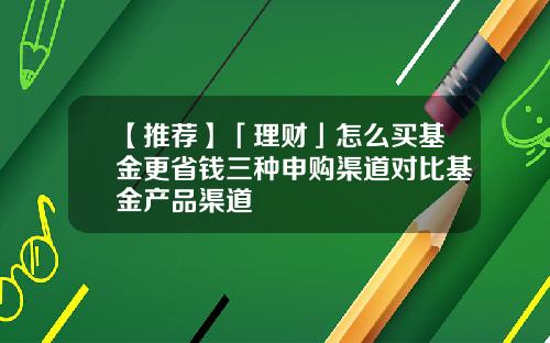 【推荐】「理财」怎么买基金更省钱三种申购渠道对比基金产品渠道