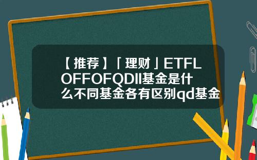 【推荐】「理财」ETFLOFFOFQDII基金是什么不同基金各有区别qd基金怎么买