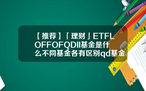【推荐】「理财」ETFLOFFOFQDII基金是什么不同基金各有区别qd基金
