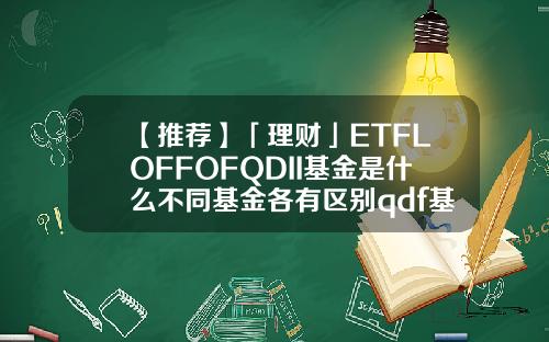 【推荐】「理财」ETFLOFFOFQDII基金是什么不同基金各有区别qdf基金