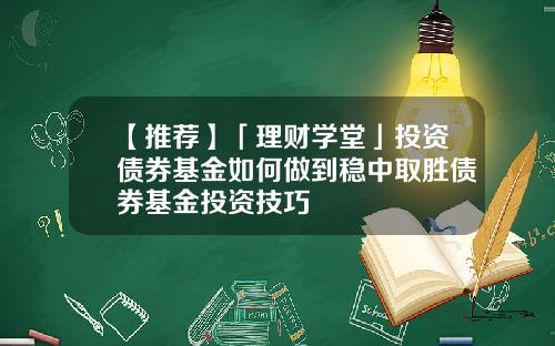 【推荐】「理财学堂」投资债券基金如何做到稳中取胜债券基金投资技巧