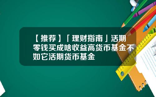 【推荐】「理财指南」活期零钱买成啥收益高货币基金不如它活期货币基金