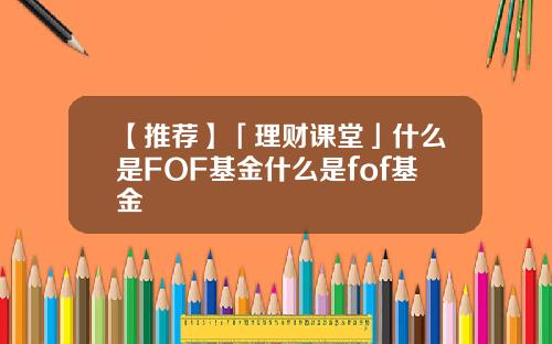 【推荐】「理财课堂」什么是FOF基金什么是fof基金