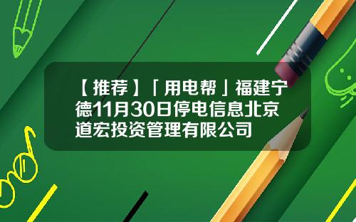 【推荐】「用电帮」福建宁德11月30日停电信息北京道宏投资管理有限公司